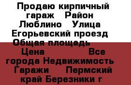 Продаю кирпичный гараж › Район ­ Люблино › Улица ­ Егорьевский проезд › Общая площадь ­ 18 › Цена ­ 280 000 - Все города Недвижимость » Гаражи   . Пермский край,Березники г.